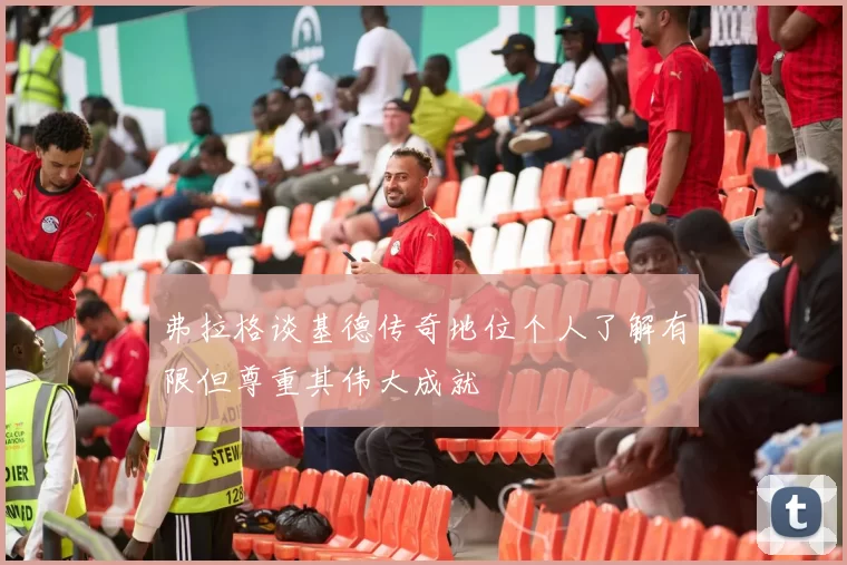 弗拉格谈基德传奇地位个人了解有限但尊重其伟大成就