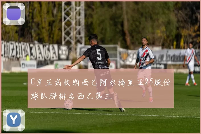 C罗正式收购西乙阿尔梅里亚25股份球队现排名西乙第三