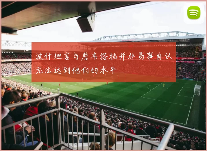 波什坦言与詹韦搭档并非易事自认无法达到他们的水平