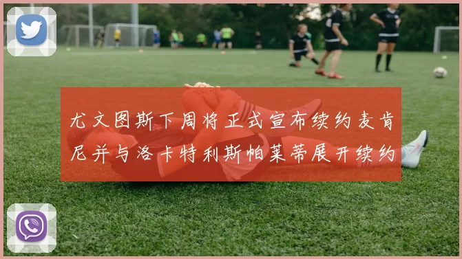 尤文图斯下周将正式宣布续约麦肯尼并与洛卡特利斯帕莱蒂展开续约谈判