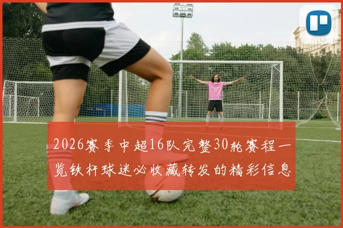 2026赛季中超16队完整30轮赛程一览铁杆球迷必收藏转发的精彩信息