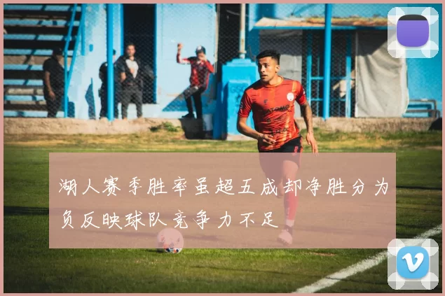 湖人赛季胜率虽超五成却净胜分为负反映球队竞争力不足