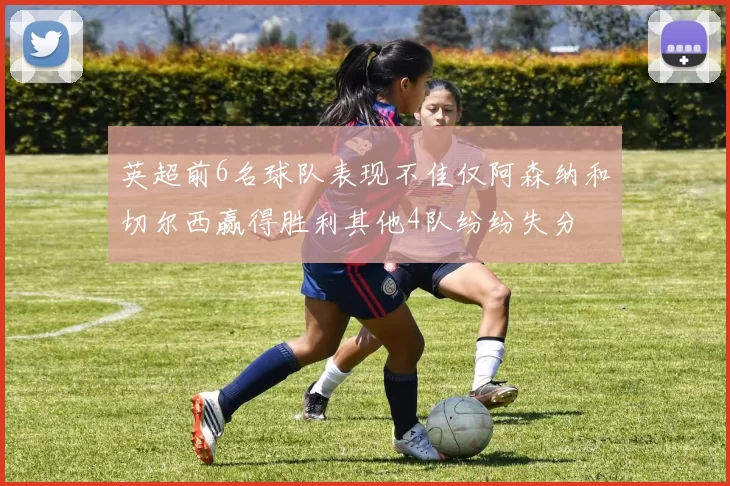 英超前6名球队表现不佳仅阿森纳和切尔西赢得胜利其他4队纷纷失分