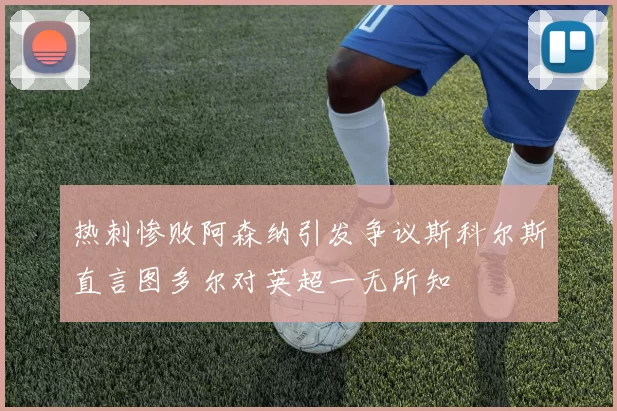 热刺惨败阿森纳引发争议斯科尔斯直言图多尔对英超一无所知