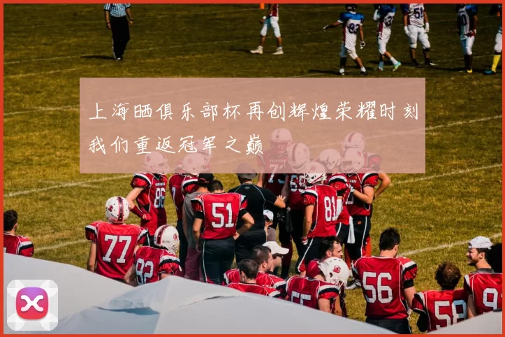 上海晒俱乐部杯再创辉煌荣耀时刻我们重返冠军之巅