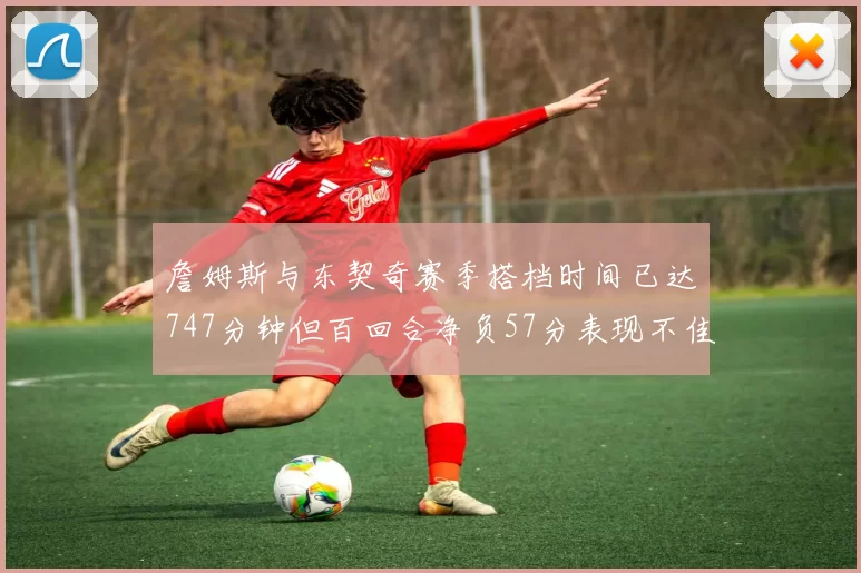 詹姆斯与东契奇赛季搭档时间已达747分钟但百回合净负57分表现不佳