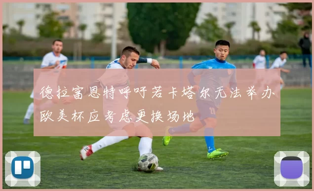 德拉富恩特呼吁若卡塔尔无法举办欧美杯应考虑更换场地