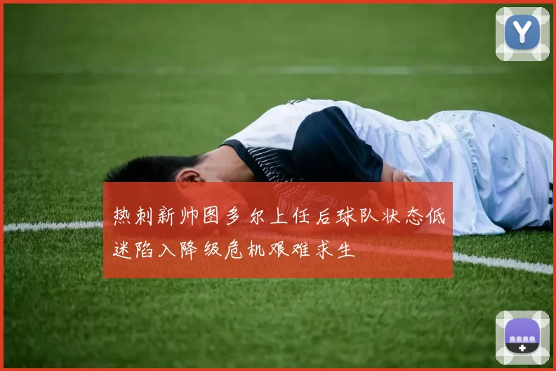 热刺新帅图多尔上任后球队状态低迷陷入降级危机艰难求生
