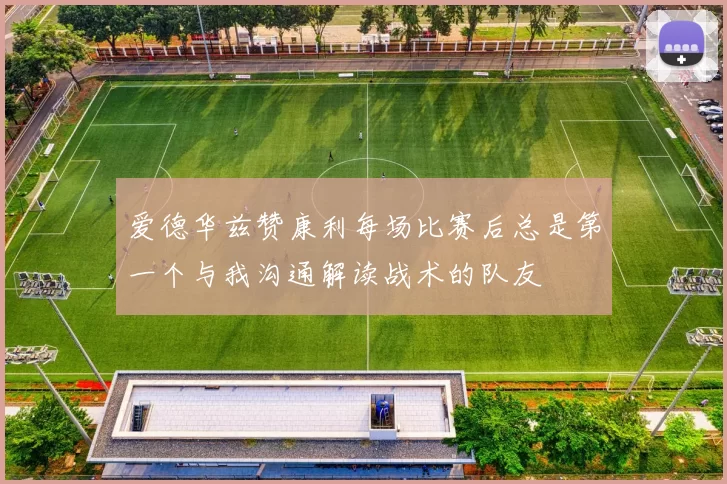 爱德华兹赞康利每场比赛后总是第一个与我沟通解读战术的队友