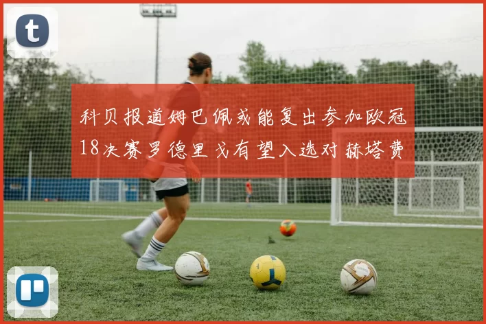 科贝报道姆巴佩或能复出参加欧冠18决赛罗德里戈有望入选对赫塔费大名单