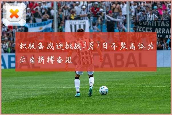 积极备战迎挑战3月7日齐聚高体为云南拼搏奋进