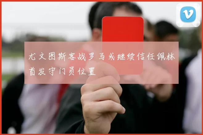 尤文图斯客战罗马或继续信任佩林首发守门员位置