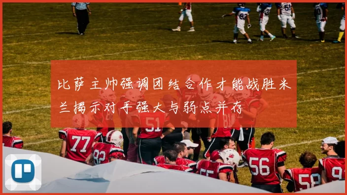 比萨主帅强调团结合作才能战胜米兰揭示对手强大与弱点并存