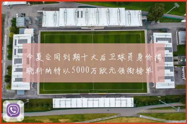 今夏合同到期十大后卫球员身价揭晓科纳特以5000万欧元领衔榜单