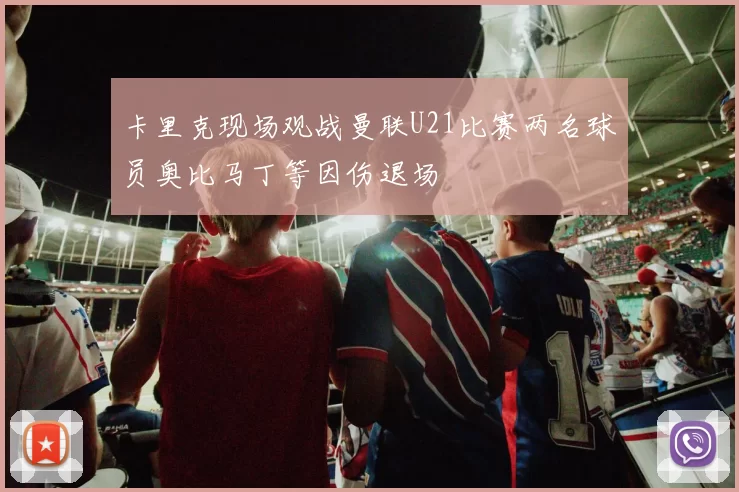卡里克现场观战曼联U21比赛两名球员奥比马丁等因伤退场