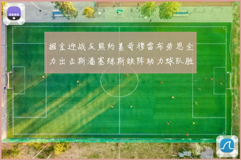 掘金迎战灰熊约基奇穆雷布劳恩全力出击斯潘塞琼斯缺阵助力球队胜算