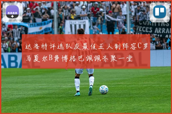 达洛特评选队友最佳五人制阵容C罗马夏尔B费博格巴佩佩齐聚一堂