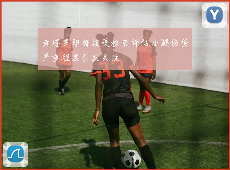 劳塔罗即将接受检查评估小腿伤势严重程度引发关注