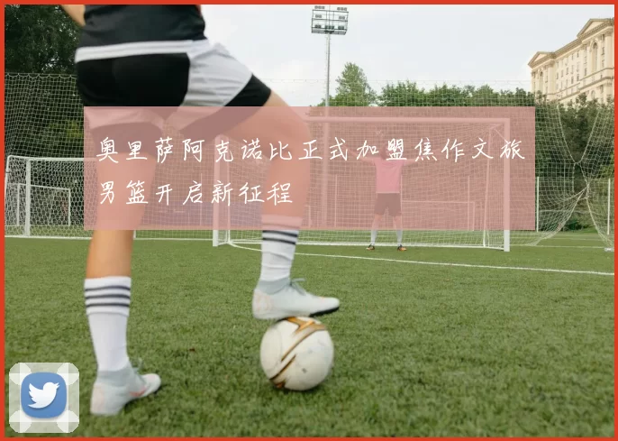 奥里萨阿克诺比正式加盟焦作文旅男篮开启新征程